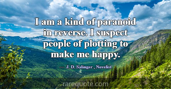 I am a kind of paranoid in reverse. I suspect peop... -J. D. Salinger