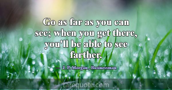 Go as far as you can see; when you get there, you'... -J. P. Morgan