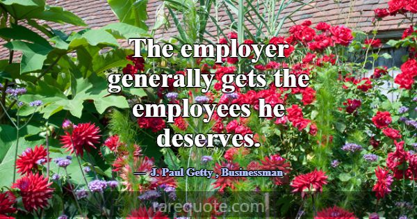 The employer generally gets the employees he deser... -J. Paul Getty