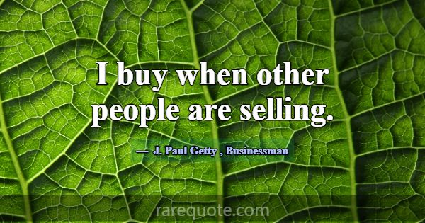 I buy when other people are selling.... -J. Paul Getty