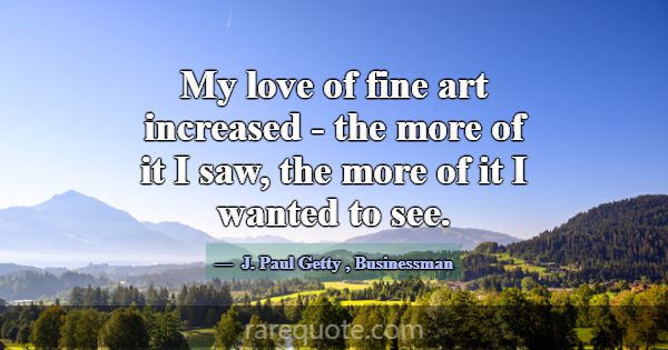 My love of fine art increased - the more of it I s... -J. Paul Getty