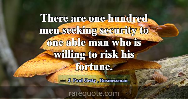 There are one hundred men seeking security to one ... -J. Paul Getty