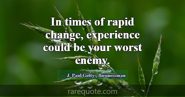 In times of rapid change, experience could be your... -J. Paul Getty