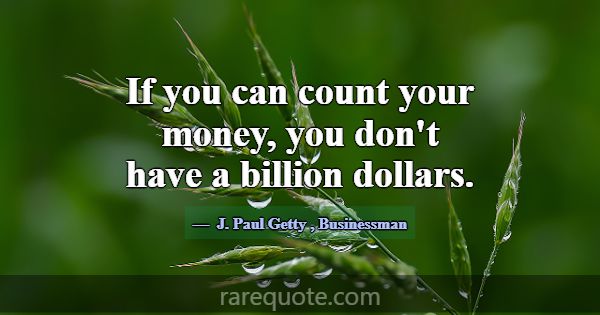 If you can count your money, you don't have a bill... -J. Paul Getty