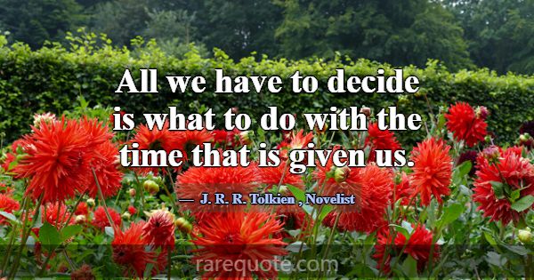 All we have to decide is what to do with the time ... -J. R. R. Tolkien