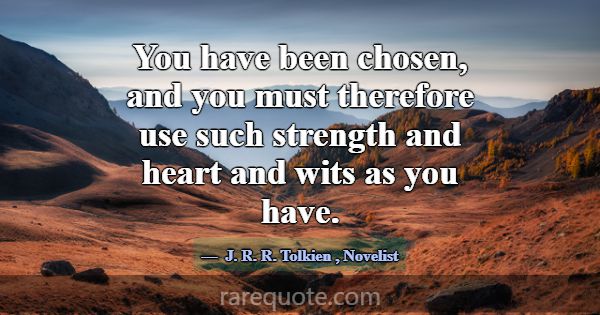 You have been chosen, and you must therefore use s... -J. R. R. Tolkien