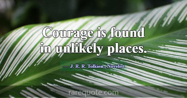 Courage is found in unlikely places.... -J. R. R. Tolkien