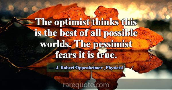 The optimist thinks this is the best of all possib... -J. Robert Oppenheimer