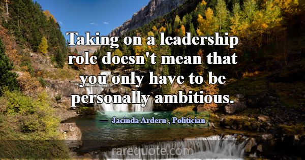 Taking on a leadership role doesn't mean that you ... -Jacinda Ardern