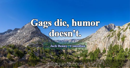 Gags die, humor doesn't.... -Jack Benny
