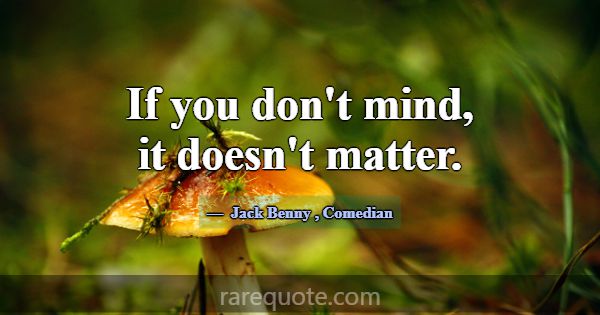 If you don't mind, it doesn't matter.... -Jack Benny