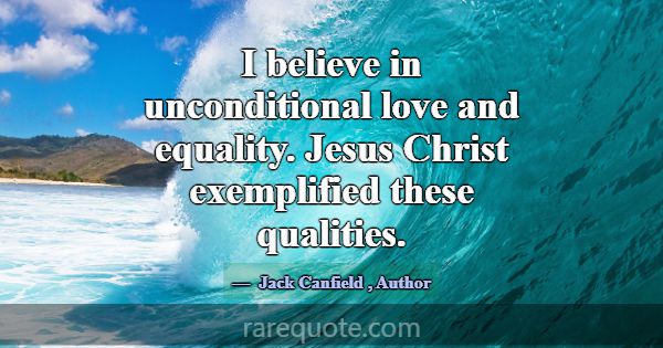I believe in unconditional love and equality. Jesu... -Jack Canfield