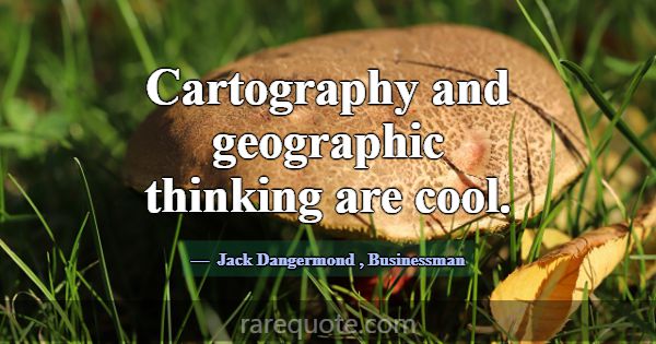 Cartography and geographic thinking are cool.... -Jack Dangermond