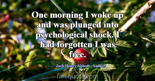 One morning I woke up and was plunged into psychol... -Jack Henry Abbott