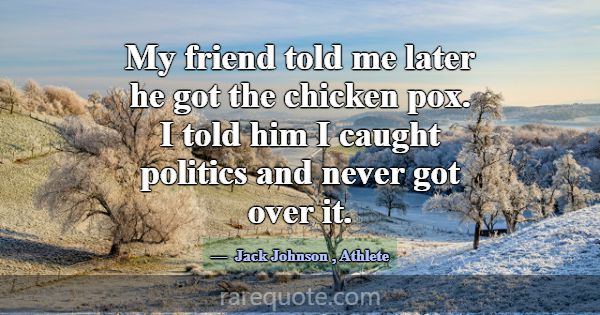 My friend told me later he got the chicken pox. I ... -Jack Johnson