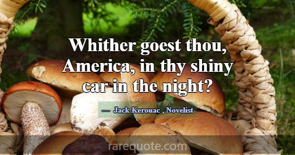 Whither goest thou, America, in thy shiny car in t... -Jack Kerouac