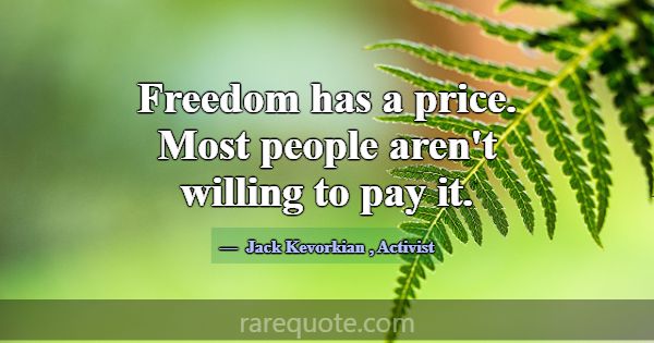 Freedom has a price. Most people aren't willing to... -Jack Kevorkian