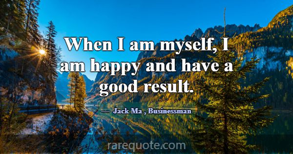 When I am myself, I am happy and have a good resul... -Jack Ma
