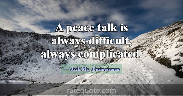 A peace talk is always difficult, always complicat... -Jack Ma