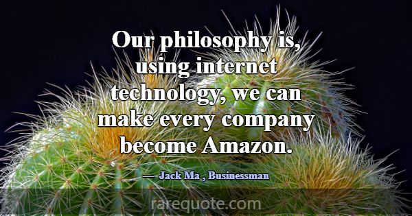 Our philosophy is, using internet technology, we c... -Jack Ma