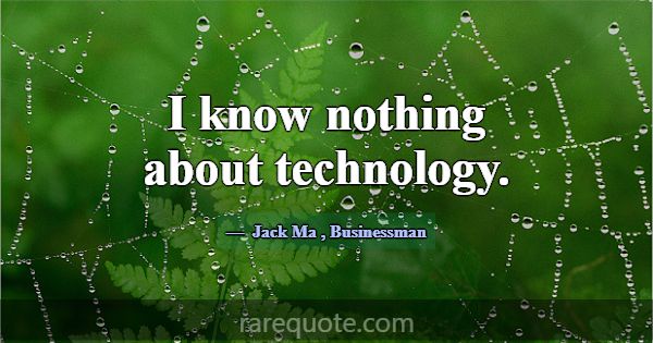 I know nothing about technology.... -Jack Ma