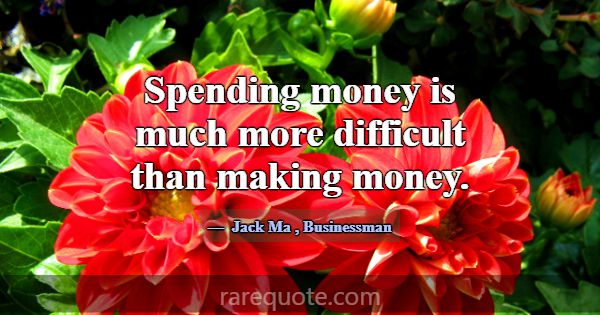 Spending money is much more difficult than making ... -Jack Ma