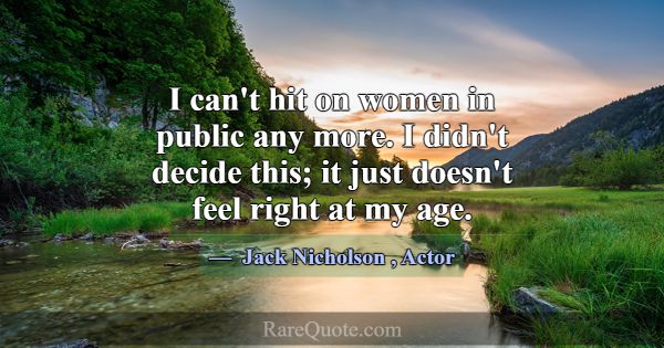 I can't hit on women in public any more. I didn't ... -Jack Nicholson