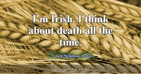 I'm Irish. I think about death all the time.... -Jack Nicholson