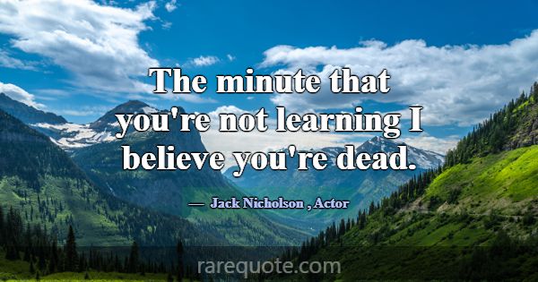 The minute that you're not learning I believe you'... -Jack Nicholson