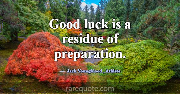 Good luck is a residue of preparation.... -Jack Youngblood