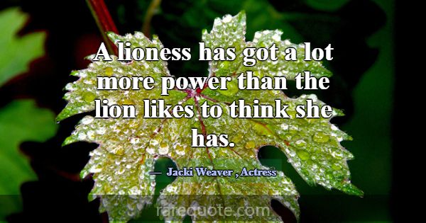 A lioness has got a lot more power than the lion l... -Jacki Weaver