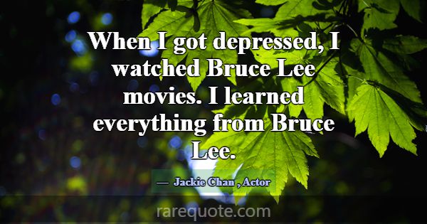 When I got depressed, I watched Bruce Lee movies. ... -Jackie Chan