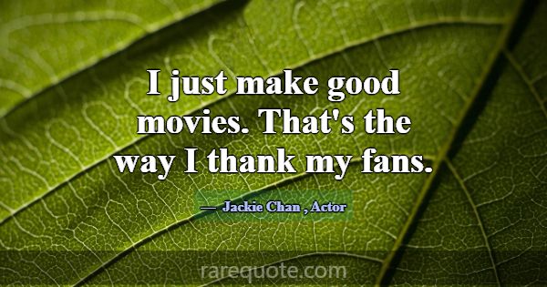 I just make good movies. That's the way I thank my... -Jackie Chan