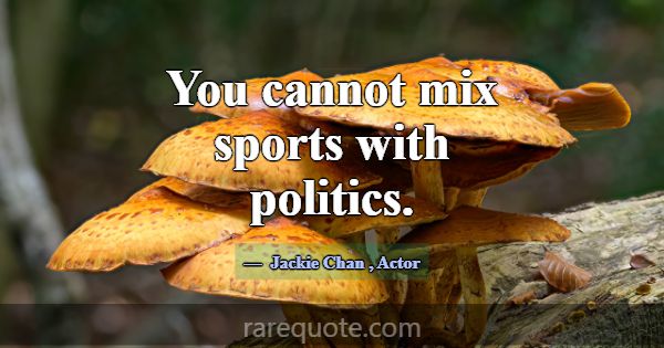 You cannot mix sports with politics.... -Jackie Chan