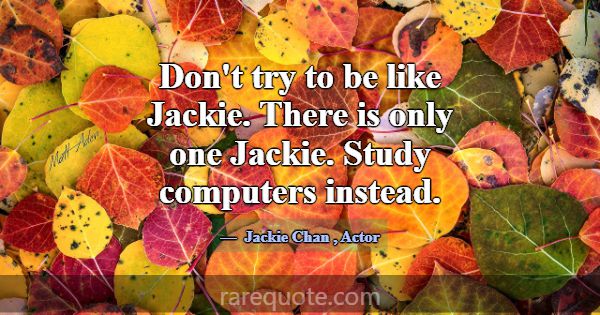 Don't try to be like Jackie. There is only one Jac... -Jackie Chan