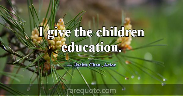 I give the children education.... -Jackie Chan