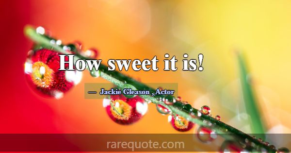 How sweet it is!... -Jackie Gleason
