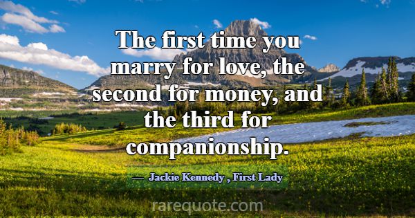 The first time you marry for love, the second for ... -Jackie Kennedy