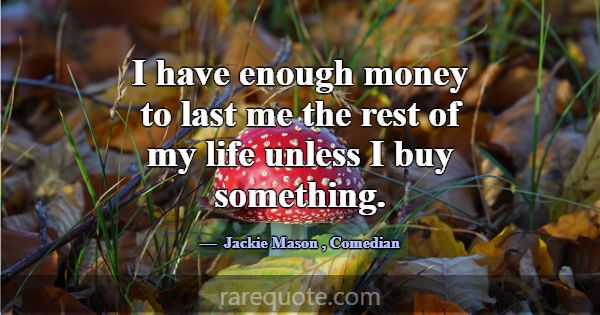 I have enough money to last me the rest of my life... -Jackie Mason