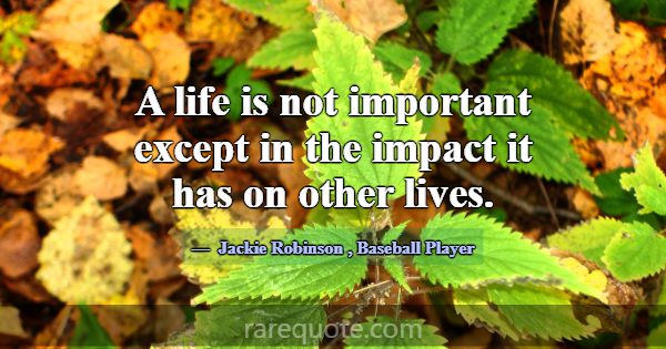 A life is not important except in the impact it ha... -Jackie Robinson