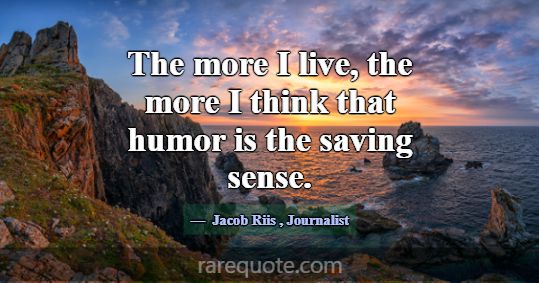 The more I live, the more I think that humor is th... -Jacob Riis