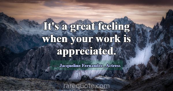 It's a great feeling when your work is appreciated... -Jacqueline Fernandez