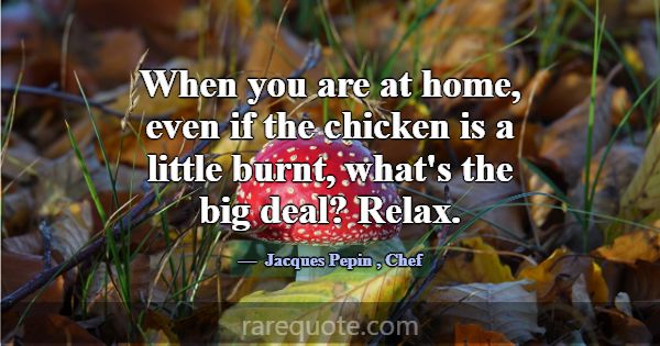 When you are at home, even if the chicken is a lit... -Jacques Pepin