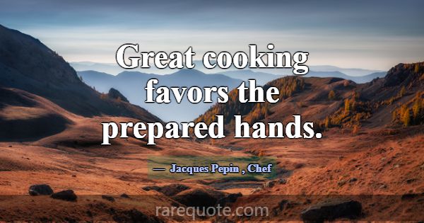 Great cooking favors the prepared hands.... -Jacques Pepin