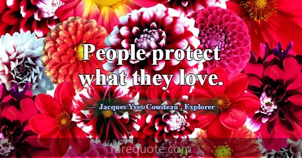 People protect what they love.... -Jacques Yves Cousteau