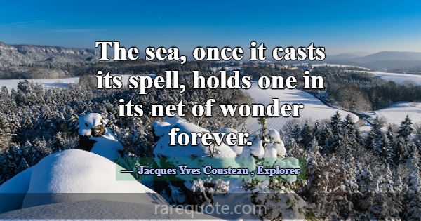 The sea, once it casts its spell, holds one in its... -Jacques Yves Cousteau