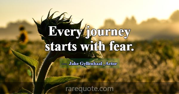 Every journey starts with fear.... -Jake Gyllenhaal