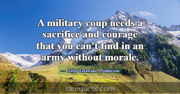 A military coup needs a sacrifice and courage that... -Jalal Talabani