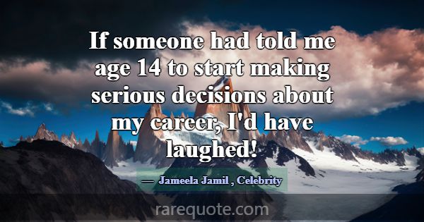 If someone had told me age 14 to start making seri... -Jameela Jamil