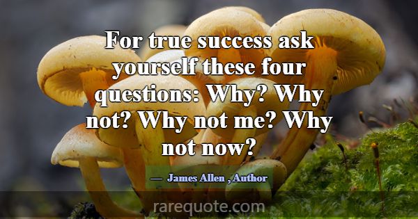 For true success ask yourself these four questions... -James Allen